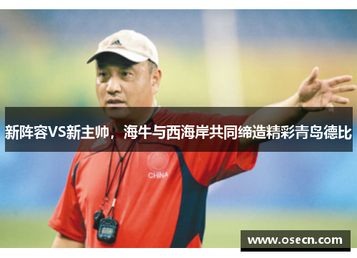 新阵容VS新主帅，海牛与西海岸共同缔造精彩青岛德比
